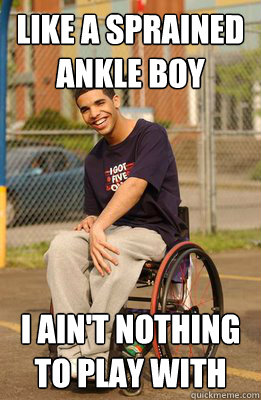 Like a sprained ankle boy I ain't nothing to play with  Drake