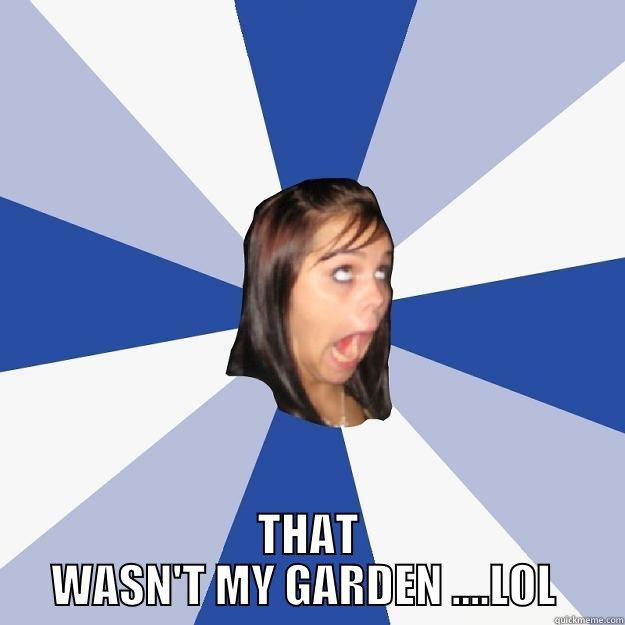 JUST SO YOU KNOW  -  THAT WASN'T MY GARDEN ....LOL  Annoying Facebook Girl