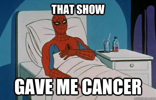 That show GAVE ME CANCER  Spiderman cancer