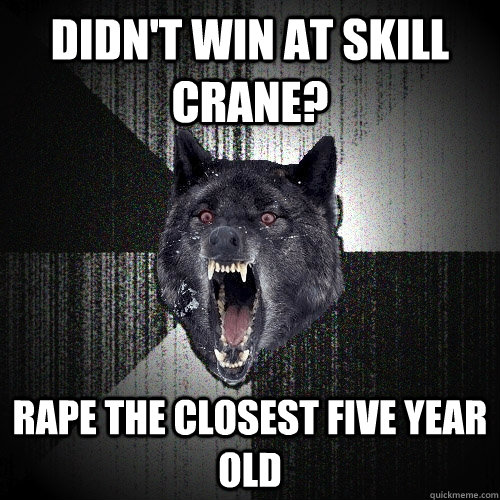 didn't win at skill crane? rape the closest five year old  Insanity Wolf