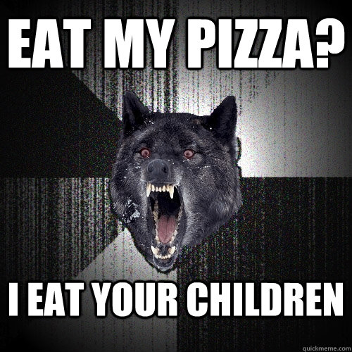 Eat my pizza? I eat your children - Eat my pizza? I eat your children  Insanity Wolf