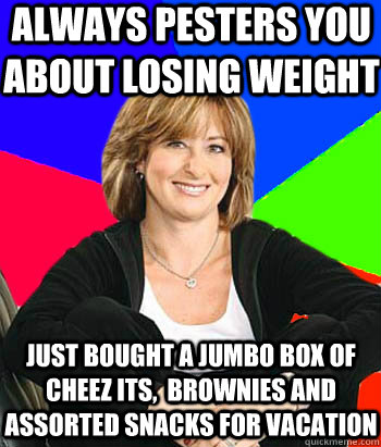 always pesters you about losing weight  just bought a jumbo box of cheez its,  brownies and assorted snacks for vacation  Sheltering Suburban Mom