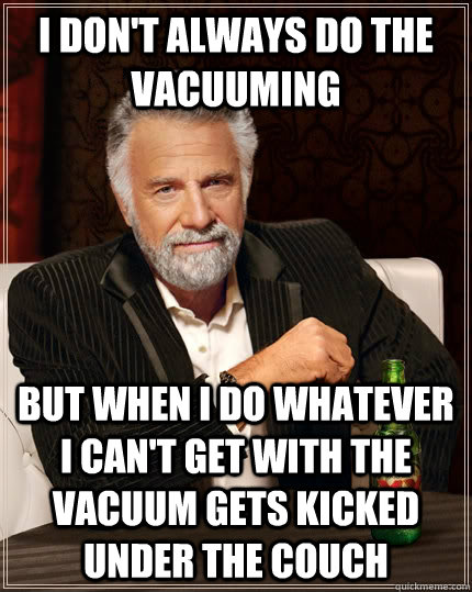 I don't always do the vacuuming but when I do whatever I can't get with the vacuum gets kicked under the couch - I don't always do the vacuuming but when I do whatever I can't get with the vacuum gets kicked under the couch  The Most Interesting Man In The World