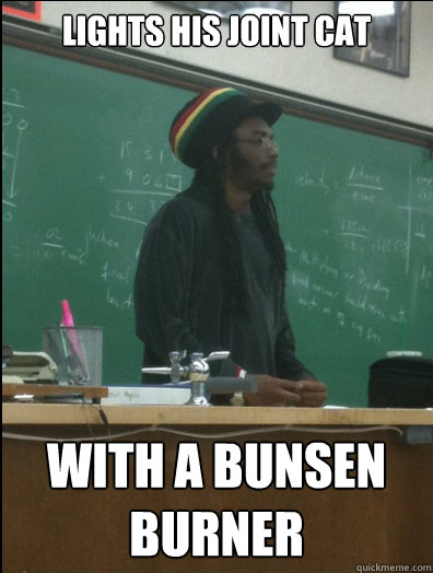 Lights his joint Cat with a bunsen burner  Rasta Science Teacher