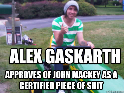 aLEX gASKARTH APPROVES of john mackey as a certified piece of shit - aLEX gASKARTH APPROVES of john mackey as a certified piece of shit  ALEX APPROVES