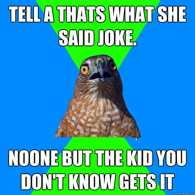 Tell a thats what she said joke. Noone but the kid you don't know gets it  Hawkward