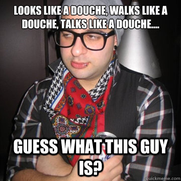 Looks like a douche, walks like a douche, talks like a douche.... Guess what THIS GUY IS?  Oblivious Hipster