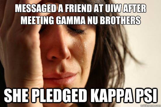 Messaged a friend at Uiw after meeting Gamma nu brothers SHE PLEDGED KAPPA PSI  First World Problems