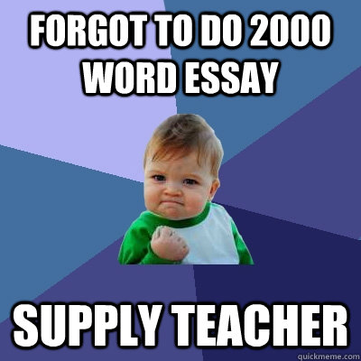 forgot to do 2000 word essay supply teacher  Success Kid