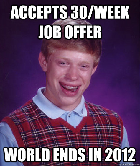 accepts 30/week job offer world ends in 2012  Bad Luck Brian