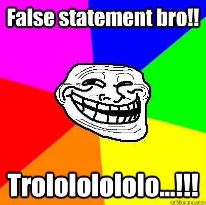 False statement bro!! Trolololololo...!!!  Troll Face