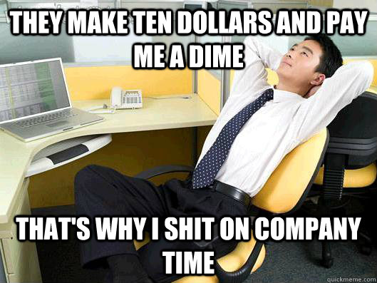 They make ten dollars and pay me a dime that's why I shit on company time  Office Thoughts