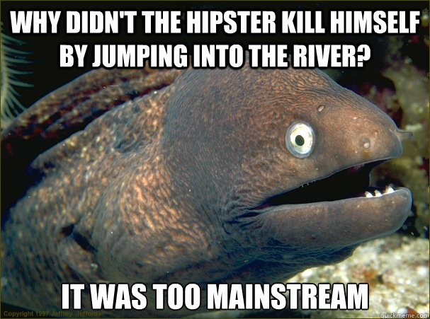 Why didn't the hipster kill himself by jumping into the river? it was too mainstream  Bad Joke Eel