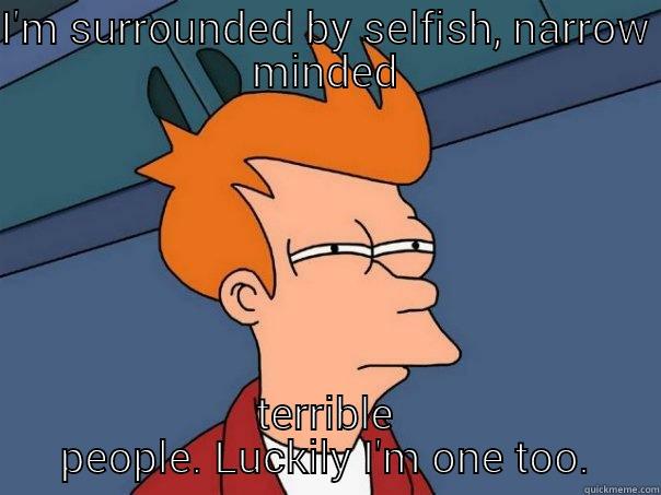 I'm not drunk.  - I'M SURROUNDED BY SELFISH, NARROW MINDED TERRIBLE PEOPLE. LUCKILY I'M ONE TOO. Futurama Fry