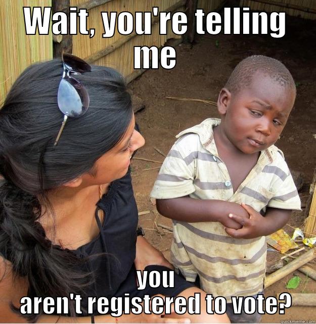 WAIT, YOU'RE TELLING ME YOU AREN'T REGISTERED TO VOTE? Skeptical Third World Kid