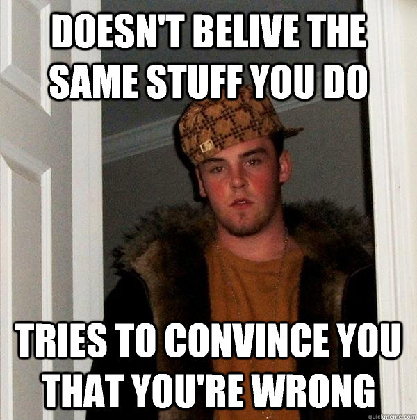 Doesn't belive the same stuff you do Tries to convince you that you're wrong - Doesn't belive the same stuff you do Tries to convince you that you're wrong  Scumbag Steve