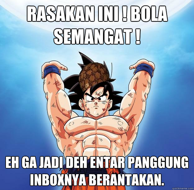 rasakan ini ! bola semangat ! eh ga jadi deh entar panggung inboxnya berantakan.  Scumbag Goku