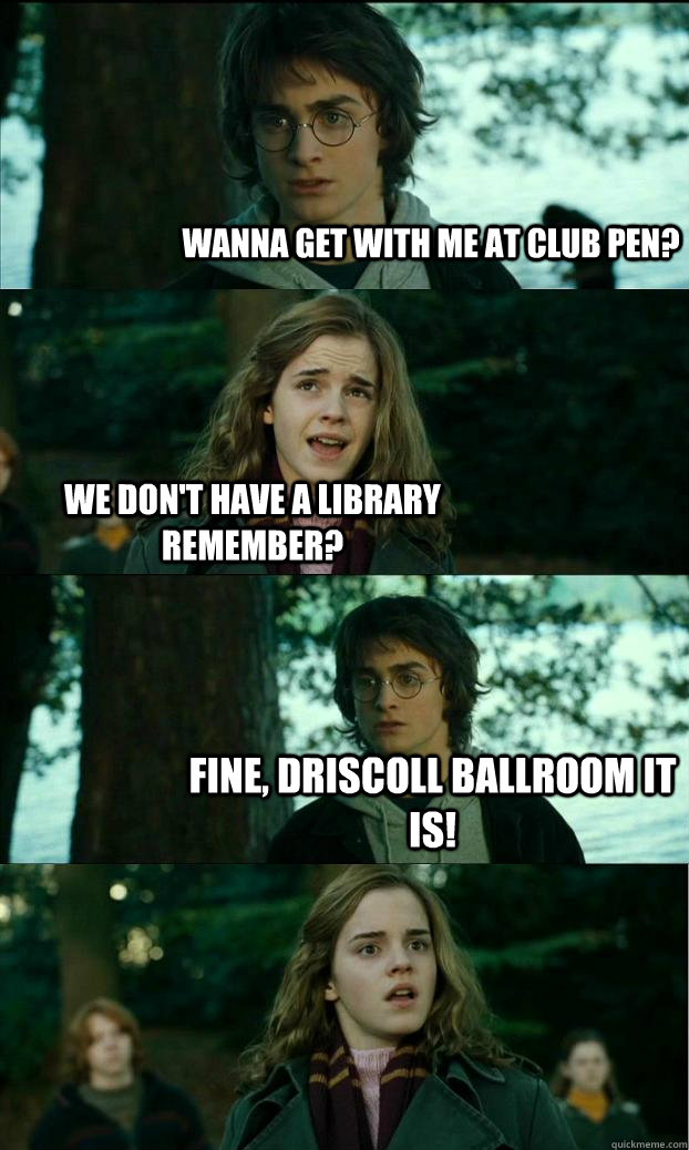 Wanna get with me at Club Pen? We don't have a library remember? Fine, Driscoll Ballroom it is!  Horny Harry