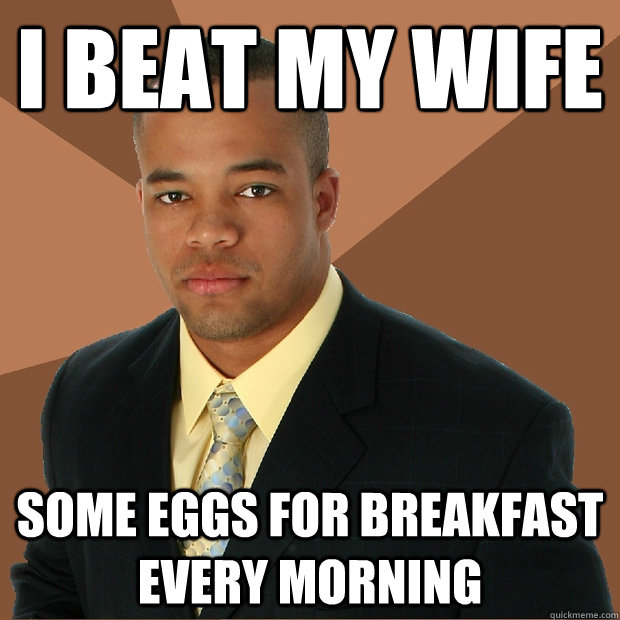 I beat my wife Some eggs for breakfast every morning - I beat my wife Some eggs for breakfast every morning  Successful Black Man