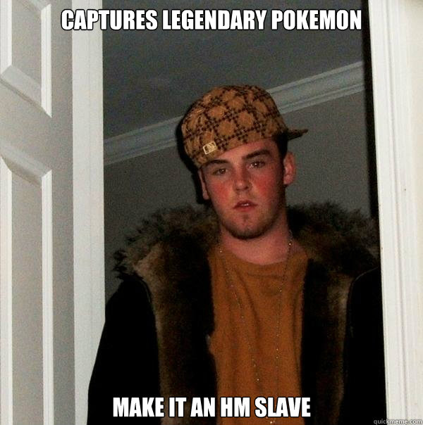 Captures legendary pokemon Make it an HM slave  Scumbag Steve