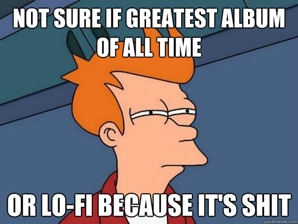 not sure if greatest album of all time or lo-fi because it's shit - not sure if greatest album of all time or lo-fi because it's shit  Futurama Fry