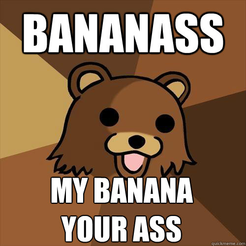 bananass my banana
your ass  Pedobear