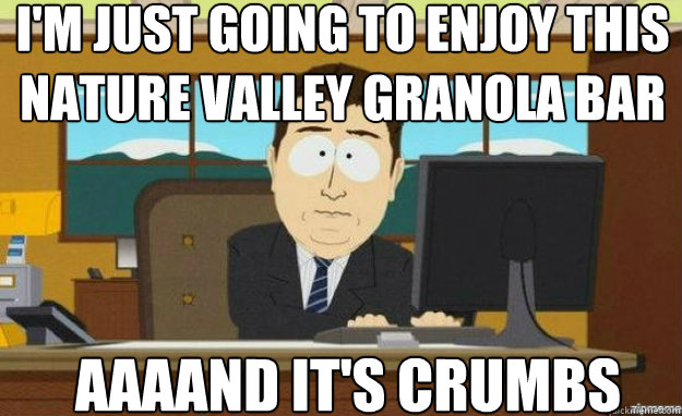 I'm just going to enjoy this nature valley granola bar AAAAND IT'S crumbs - I'm just going to enjoy this nature valley granola bar AAAAND IT'S crumbs  aaaand its gone