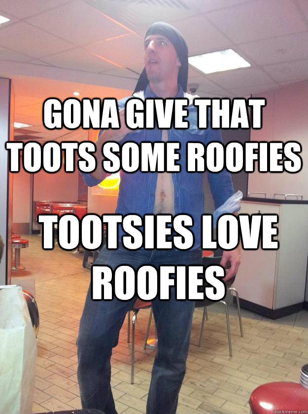 Gona give that toots some roofies  tootsies love roofies - Gona give that toots some roofies  tootsies love roofies  PARTY BOY DAVE