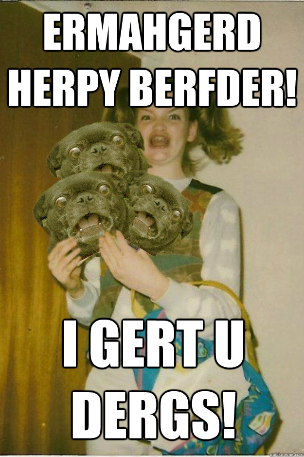 ermahgerd herpy berfder! i gert u dergs!  ermahgerd dergs