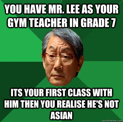 You have Mr. Lee as your Gym teacher in grade 7 Its your first class with him then you realise he's not asian  High Expectations Asian Father