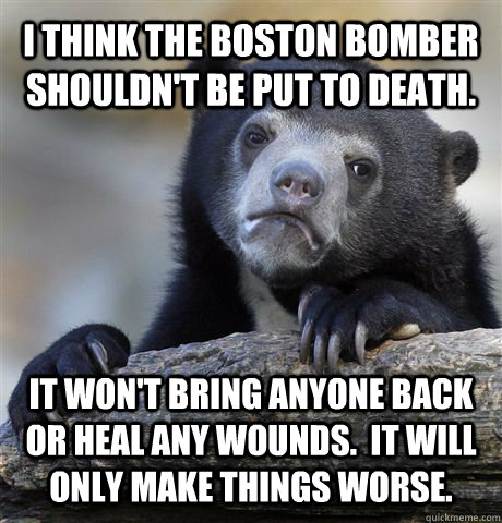 I think the Boston bomber shouldn't be put to death. It won't bring anyone back or heal any wounds.  It will only make things worse.  Confession Bear