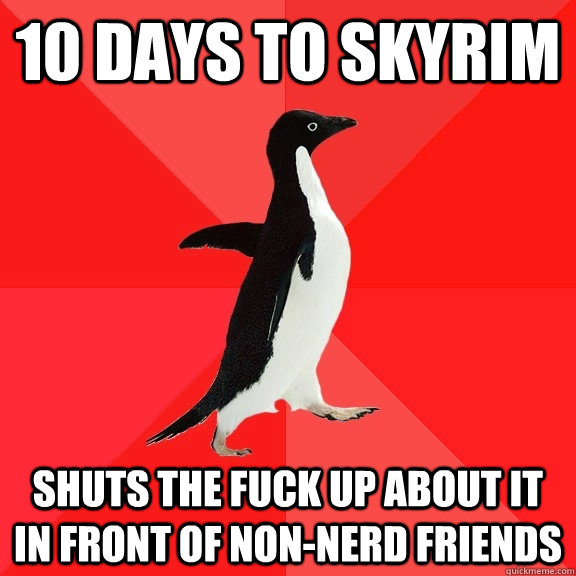 10 days to Skyrim Shuts the fuck up about it in front of non-nerd friends  Socially Awesome Penguin