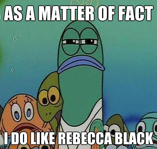 as a matter of fact i do like Rebecca Black  Serious fish SpongeBob