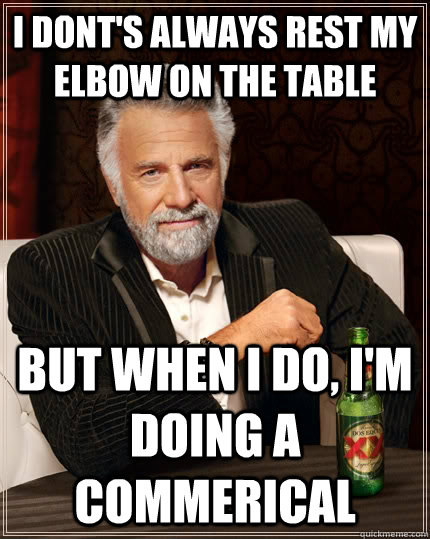 I dont's always rest my elbow on the table but when I do, I'm doing a commerical - I dont's always rest my elbow on the table but when I do, I'm doing a commerical  The Most Interesting Man In The World