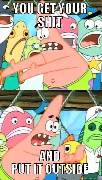 YOU GET YOUR SHIT AND PUT IT OUTSIDE Push it somewhere else Patrick