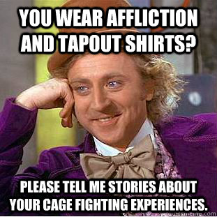 You wear affliction and tapout shirts? Please tell me stories about your cage fighting experiences. - You wear affliction and tapout shirts? Please tell me stories about your cage fighting experiences.  Condescending Wonka