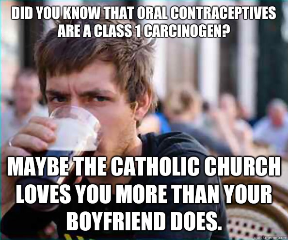 Did you know that oral contraceptives are a class 1 carcinogen? Maybe the Catholic Church loves you more than your boyfriend does. - Did you know that oral contraceptives are a class 1 carcinogen? Maybe the Catholic Church loves you more than your boyfriend does.  Lazy College Senior