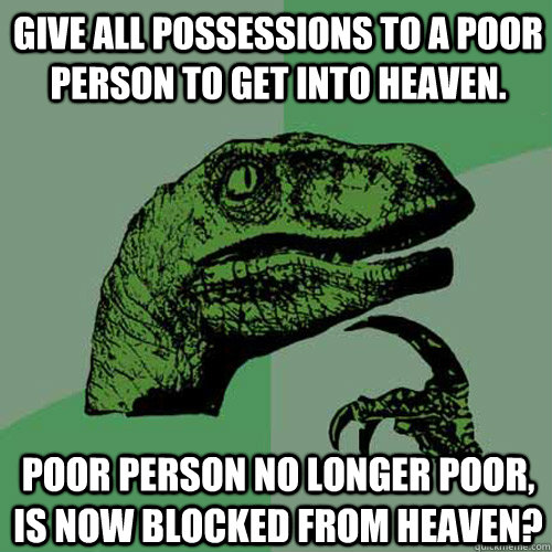 Give all possessions to a poor person to get into Heaven. Poor person no longer poor, is now blocked from Heaven?  Philosoraptor