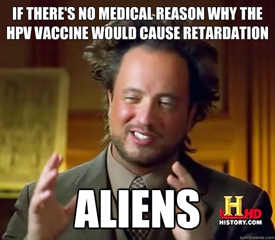 if there's no medical reason why the HPV vaccine would cause retardation aliens - if there's no medical reason why the HPV vaccine would cause retardation aliens  Ancient Aliens