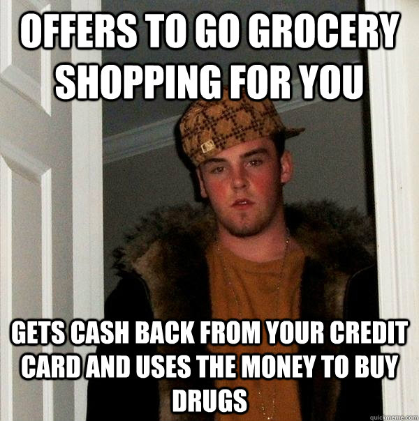 Offers to go grocery shopping for you gets cash back from your credit card and uses the money to buy drugs - Offers to go grocery shopping for you gets cash back from your credit card and uses the money to buy drugs  Scumbag Steve