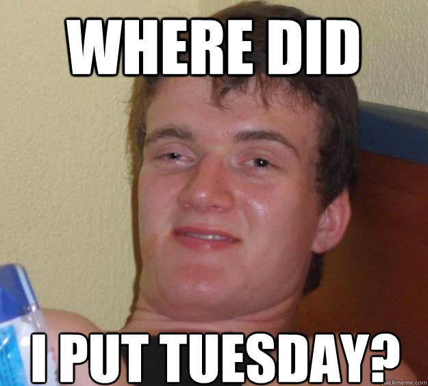 Where did I put Tuesday?
  10 Guy