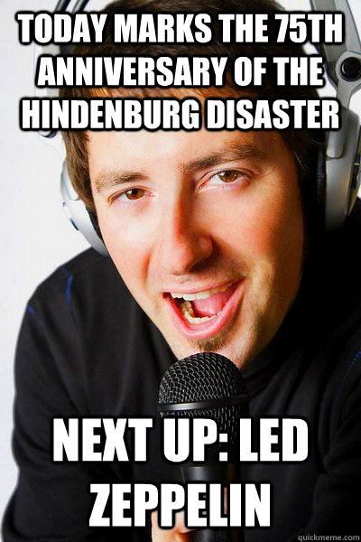 Today marks the 75th anniversary of the Hindenburg disaster Next up: Led Zeppelin  inappropriate radio DJ