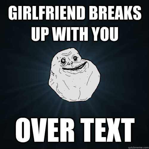 Girlfriend breaks up with you Over text  Forever Alone