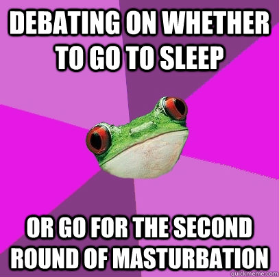 debating on whether to go to sleep  or go for the second round of masturbation  Foul Bachelorette Frog