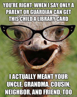 you're right, When I say only a parent or guardian can get this child a library card i actually meant your uncle, grandma, cousin, neighbor, and friend, too  Judgmental Bookseller Ostrich