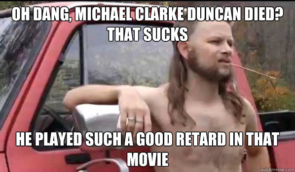 Oh dang, Michael Clarke Duncan died? That sucks He played such a good retard in that movie  Almost Politically Correct Redneck