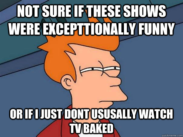 Not sure if these shows were excepttionally funny or if i just dont ususally watch tv baked  Futurama Fry