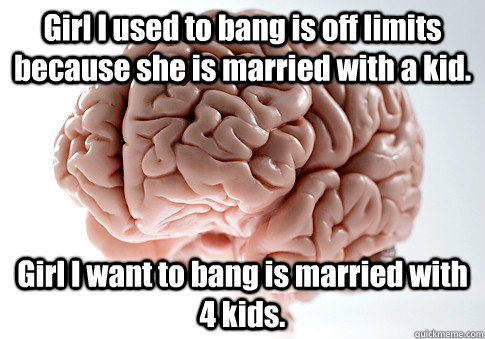 Girl I used to bang is off limits because she is married with a kid. Girl I want to bang is married with 4 kids.  Scumbag Brain