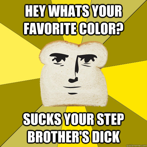 Hey whats your favorite color? sucks your step brother's dick   Breadfriend