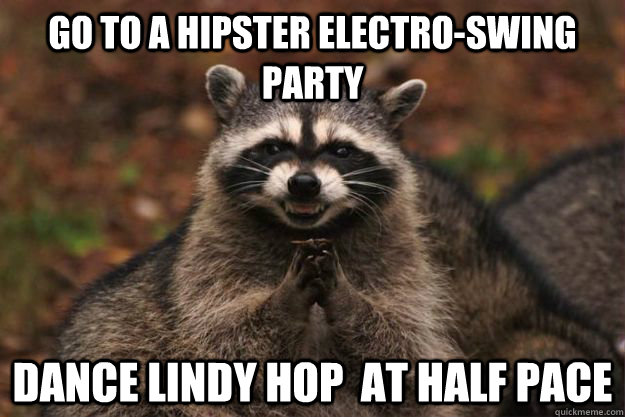 Go to a hipster Electro-swing party Dance Lindy Hop  at half pace  Evil Plotting Raccoon